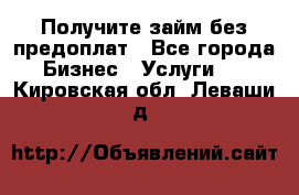 Получите займ без предоплат - Все города Бизнес » Услуги   . Кировская обл.,Леваши д.